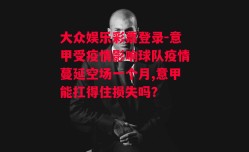 大众娱乐彩票登录-意甲受疫情影响球队疫情蔓延空场一个月,意甲能扛得住损失吗?