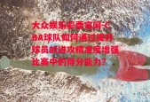 大众娱乐彩票官网-CBA球队如何通过提升球员的进攻精准度增强比赛中的得分能力？