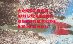 大众娱乐彩票官网-CBA球队如何通过提升球员的进攻精准度增强比赛中的得分能力？