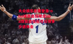 大众娱乐彩票登录-nba球员退役规定nba球员退役后可以领多少退休金