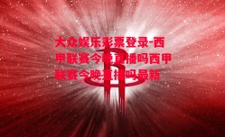 大众娱乐彩票登录-西甲联赛今晚直播吗西甲联赛今晚直播吗最新